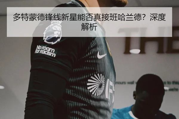 多特蒙德锋线新星能否真接班哈兰德？深度解析